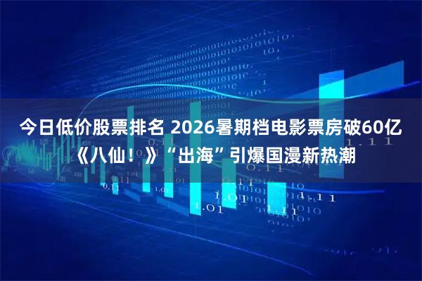 今日低价股票排名 2026暑期档电影票房破60亿 《八仙！》“出海”引爆国漫新热潮