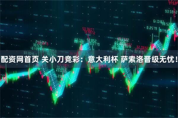 配资网首页 关小刀竞彩:意大利杯 萨索洛晋级无忧!