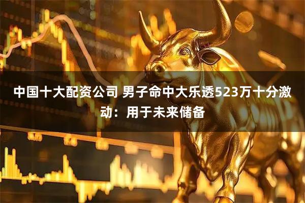 中国十大配资公司 男子命中大乐透523万十分激动：用于未来储备